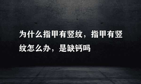 为什么指甲有竖纹,指甲有竖纹怎么办,是缺钙吗