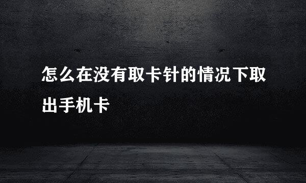 怎么在没有取卡针的情况下取出手机卡