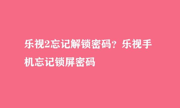 乐视2忘记解锁密码？乐视手机忘记锁屏密码