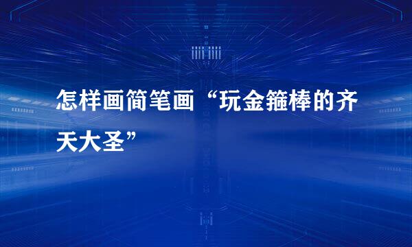 怎样画简笔画“玩金箍棒的齐天大圣”