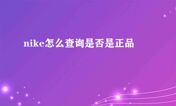 nike怎么查询是否是正品