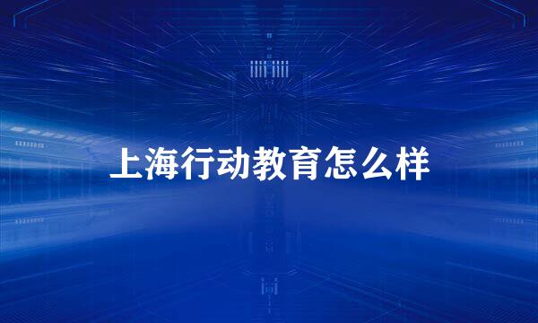 上海行动教育怎么样
