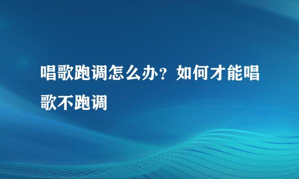 唱歌跑调怎么办？如何才能唱歌不跑调