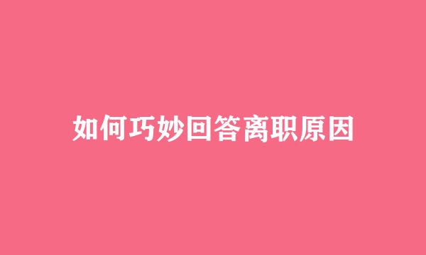 如何巧妙回答离职原因
