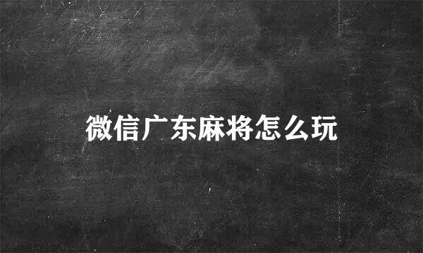 微信广东麻将怎么玩
