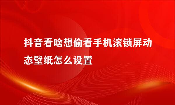 抖音看啥想偷看手机滚锁屏动态壁纸怎么设置
