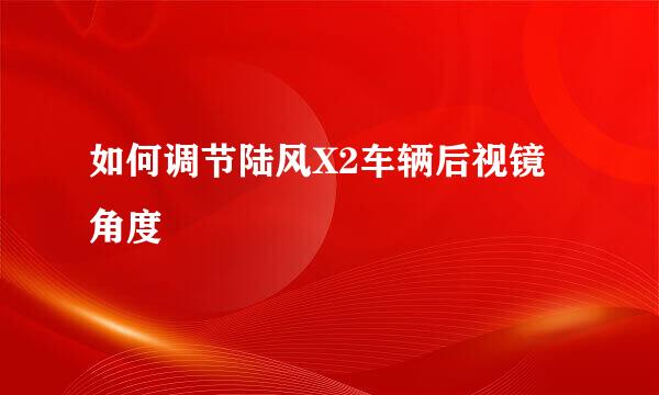 如何调节陆风X2车辆后视镜角度