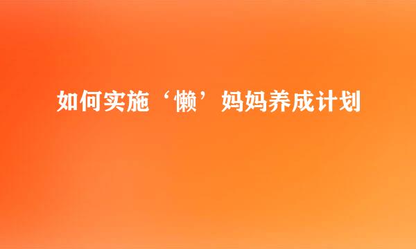 如何实施‘懒’妈妈养成计划