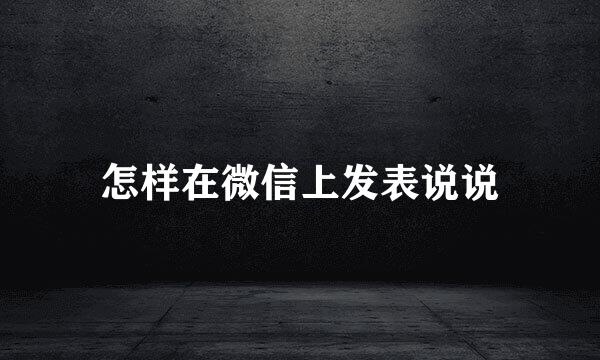 怎样在微信上发表说说