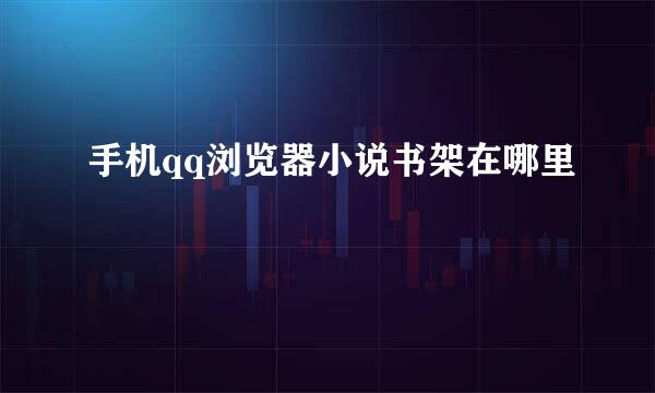 手机qq浏览器小说书架在哪里
