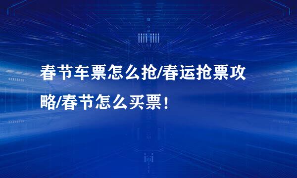 春节车票怎么抢/春运抢票攻略/春节怎么买票！