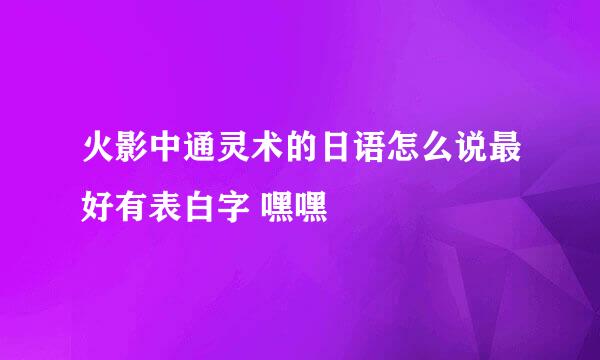 火影中通灵术的日语怎么说最好有表白字 嘿嘿