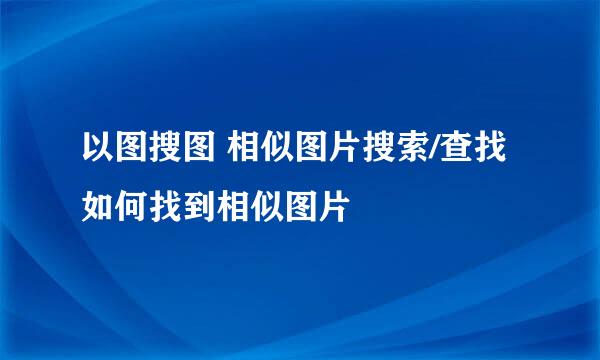 以图搜图 相似图片搜索/查找 如何找到相似图片