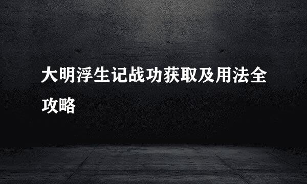 大明浮生记战功获取及用法全攻略