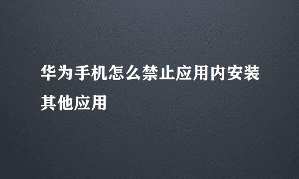 华为手机怎么禁止应用内安装其他应用