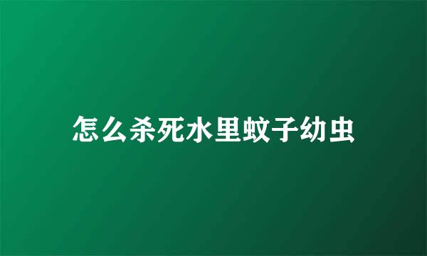 怎么杀死水里蚊子幼虫