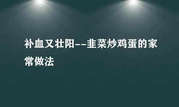 补血又壮阳--韭菜炒鸡蛋的家常做法