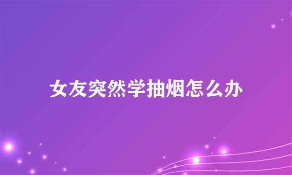 女友突然学抽烟怎么办