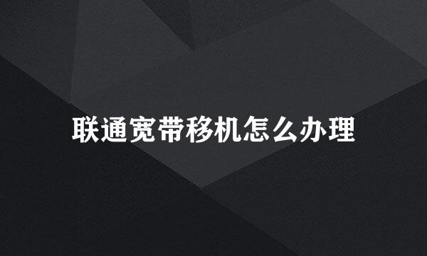 联通宽带移机怎么办理