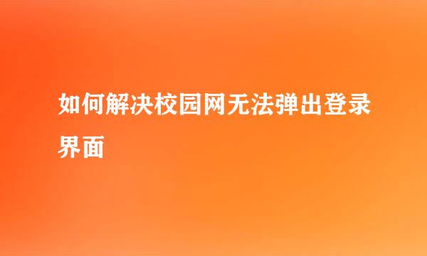 如何解决校园网无法弹出登录界面