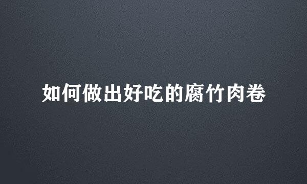 如何做出好吃的腐竹肉卷
