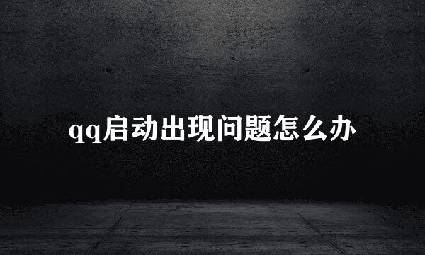 qq启动出现问题怎么办