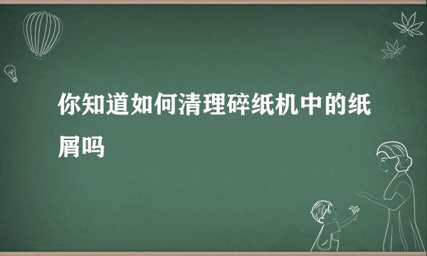 你知道如何清理碎纸机中的纸屑吗