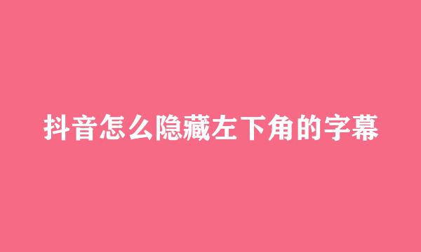 抖音怎么隐藏左下角的字幕