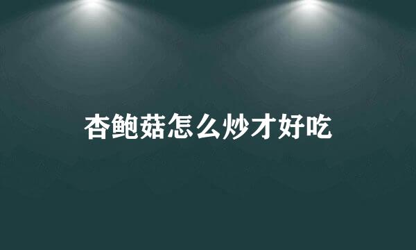 杏鲍菇怎么炒才好吃