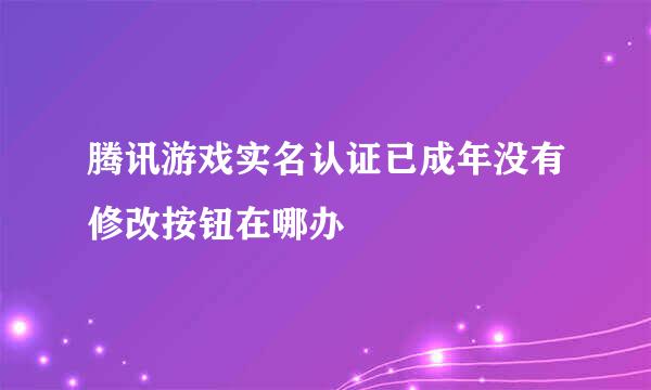 腾讯游戏实名认证已成年没有修改按钮在哪办