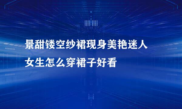 景甜镂空纱裙现身美艳迷人 女生怎么穿裙子好看