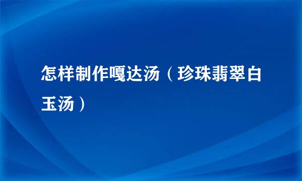 怎样制作嘎达汤（珍珠翡翠白玉汤）