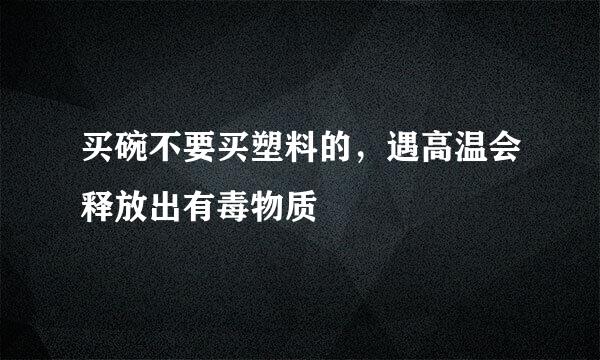 买碗不要买塑料的，遇高温会释放出有毒物质