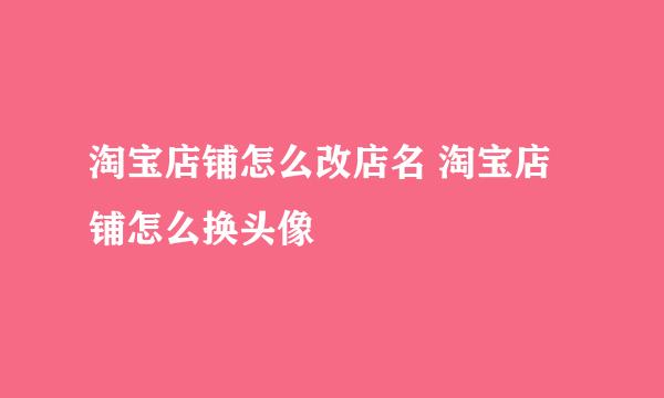 淘宝店铺怎么改店名 淘宝店铺怎么换头像