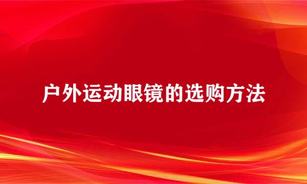 户外运动眼镜的选购方法
