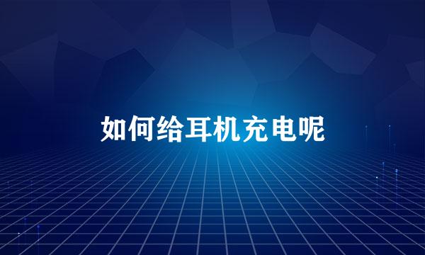 如何给耳机充电呢