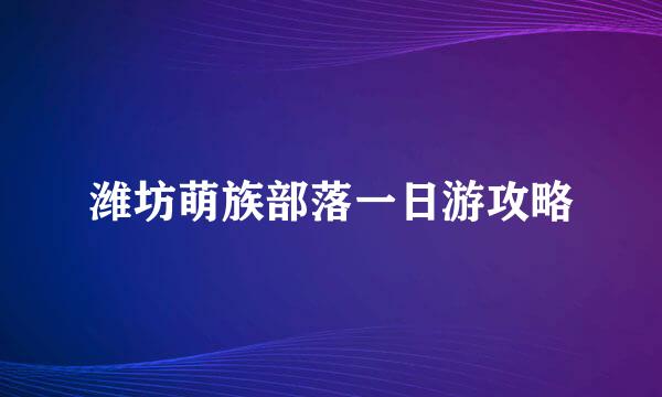 潍坊萌族部落一日游攻略