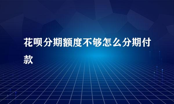 花呗分期额度不够怎么分期付款