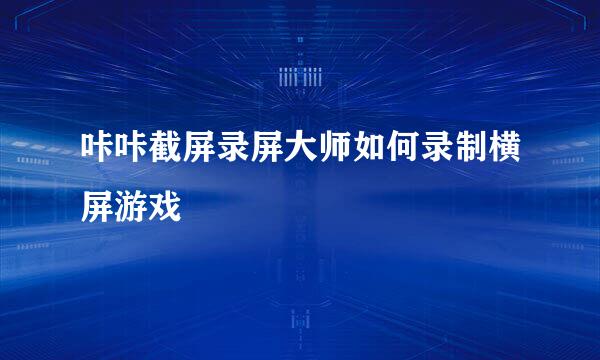 咔咔截屏录屏大师如何录制横屏游戏