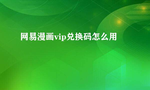 网易漫画vip兑换码怎么用