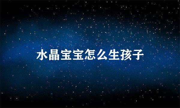 水晶宝宝怎么生孩子