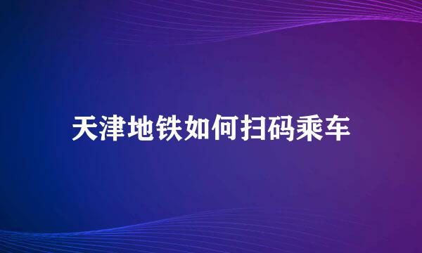 天津地铁如何扫码乘车