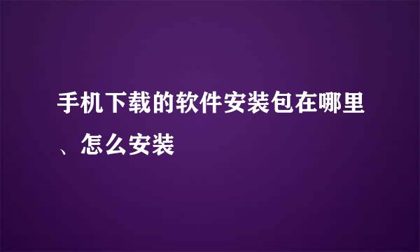 手机下载的软件安装包在哪里、怎么安装