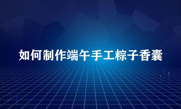 如何制作端午手工粽子香囊
