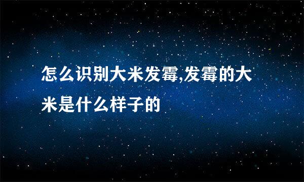 怎么识别大米发霉,发霉的大米是什么样子的