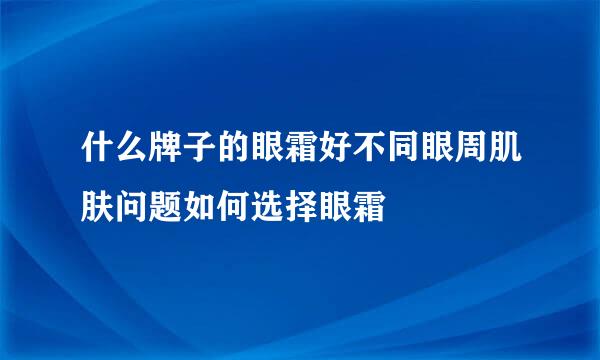 什么牌子的眼霜好不同眼周肌肤问题如何选择眼霜