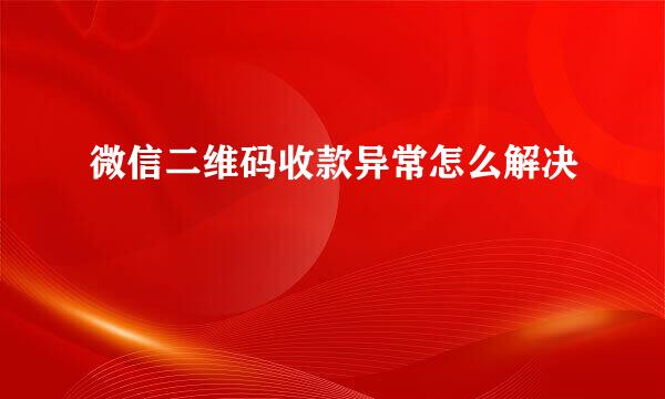 微信二维码收款异常怎么解决