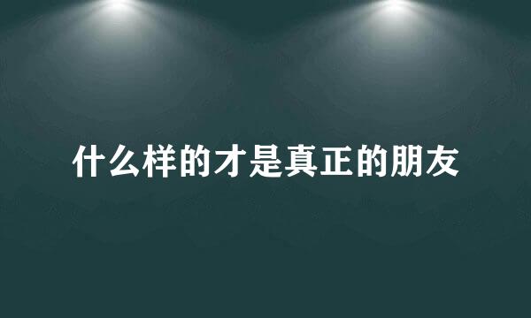 什么样的才是真正的朋友