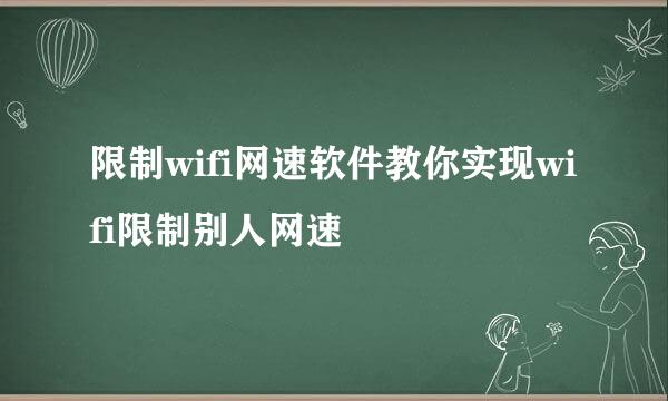 限制wifi网速软件教你实现wifi限制别人网速