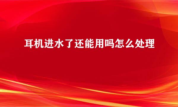 耳机进水了还能用吗怎么处理